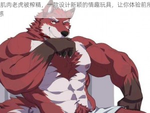 furry 肌肉老虎被榨精，一款设计新颖的情趣玩具，让你体验前所未有的快感