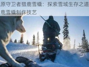 冰原守卫者猎鹿雪橇：探索雪域生存之道与驯鹿雪橇制作技艺