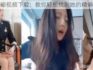 张津瑜视频下载：教你轻松找到她的精彩视频