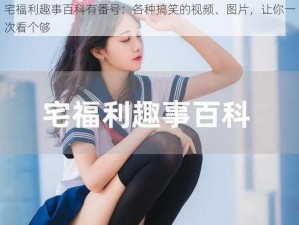 宅福利趣事百科有番号：各种搞笑的视频、图片，让你一次看个够