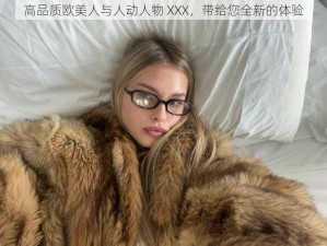 高品质欧美人与人动人物 XXX，带给您全新的体验