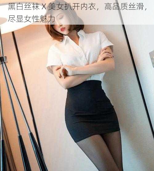 黑白丝袜 X 美女扒开内衣，高品质丝滑，尽显女性魅力