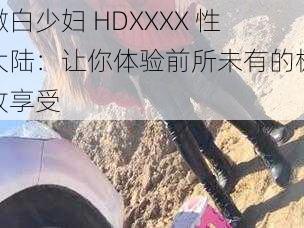 嫩白少妇 HDXXXX 性大陆：让你体验前所未有的极致享受