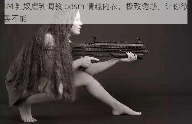 sM 乳奴虐乳调教 bdsm 情趣内衣，极致诱惑，让你欲罢不能