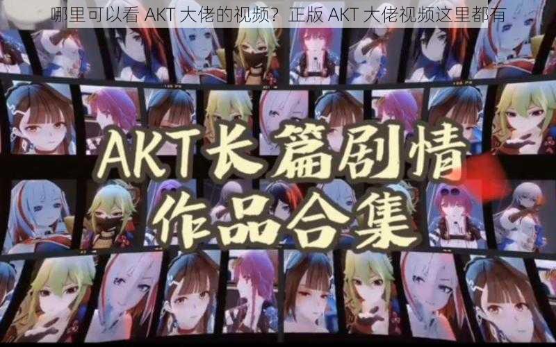 哪里可以看 AKT 大佬的视频？正版 AKT 大佬视频这里都有