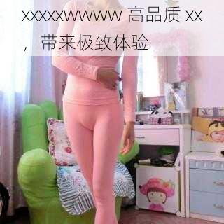 xxxxxwwww 高品质 xx，带来极致体验