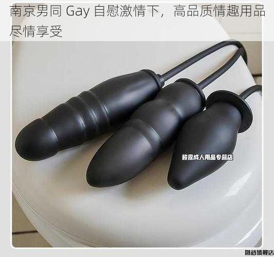 南京男同 Gay 自慰激情下，高品质情趣用品尽情享受